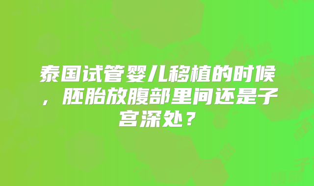 泰国试管婴儿移植的时候,胚胎放腹部里间还是子宫深处?