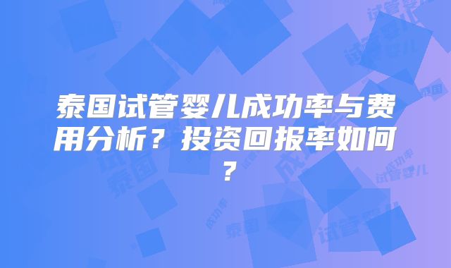 泰国试管婴儿成功率与费用分析?投资回报率如何?