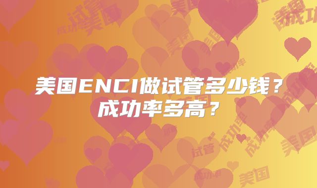 美国ENCI做试管多少钱?成功率多高?