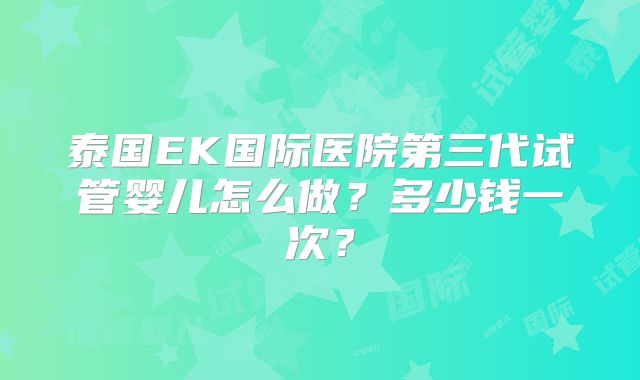 泰国EK国际医院第三代试管婴儿怎么做?多少钱一次?