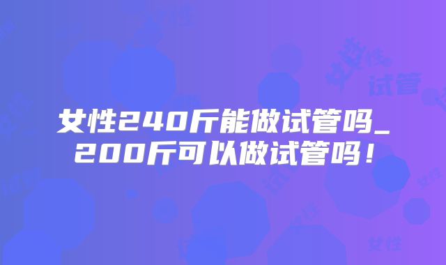女性240斤能做试管吗_200斤可以做试管吗！