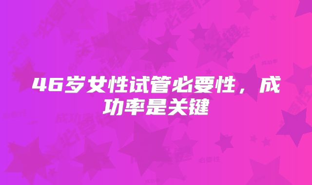 46岁女性试管必要性,成功率是关键