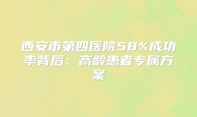 西安市第四医院58%成功率背后:高龄患者专属方案