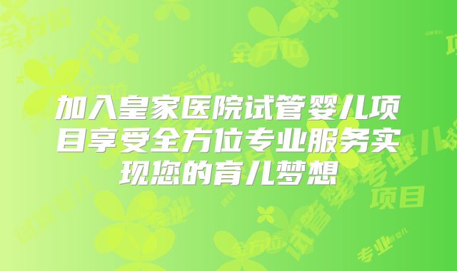 加入皇家医院试管婴儿项目享受全方位专业服务实现您的育儿梦想