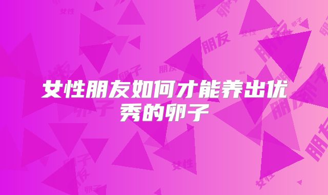 女性朋友如何才能养出优秀的卵子