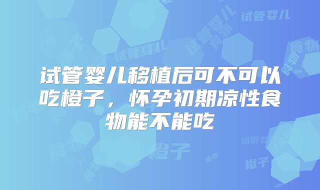 试管婴儿移植后可不可以吃橙子，怀孕初期凉性食物能不能吃
