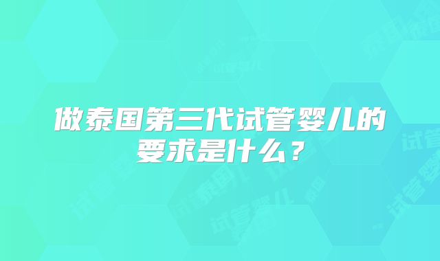 做泰国第三代试管婴儿的要求是什么?