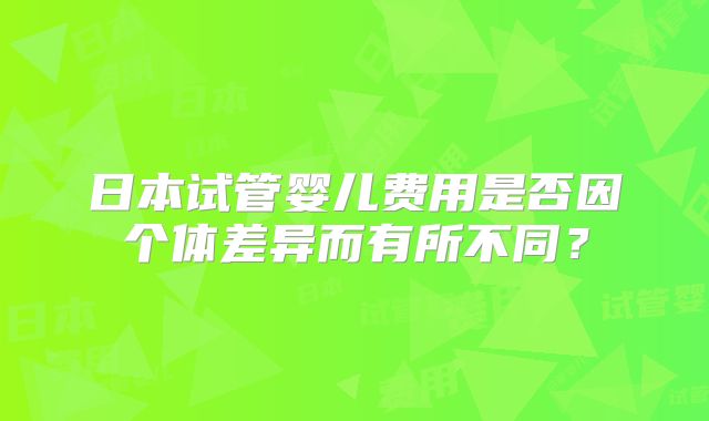 日本试管婴儿费用是否因个体差异而有所不同？