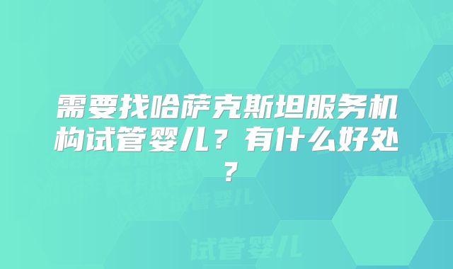 需要找哈萨克斯坦服务机构试管婴儿？有什么好处？