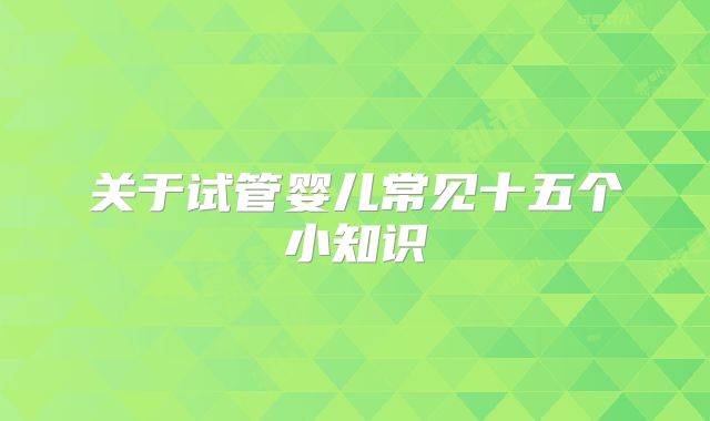 关于试管婴儿常见十五个小知识