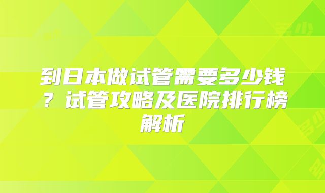到日本做试管需要多少钱？试管攻略及医院排行榜解析
