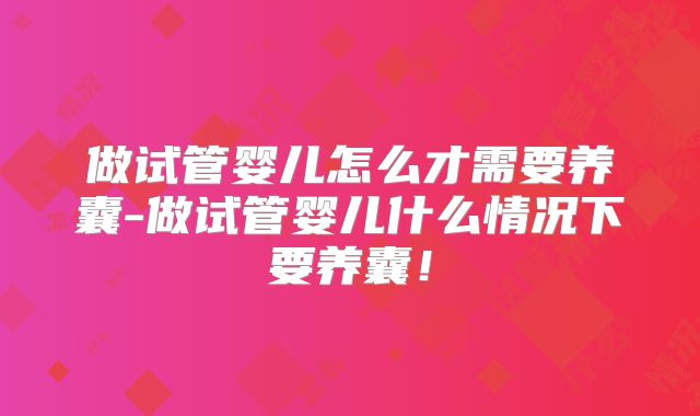 做试管婴儿怎么才需要养囊-做试管婴儿什么情况下要养囊!