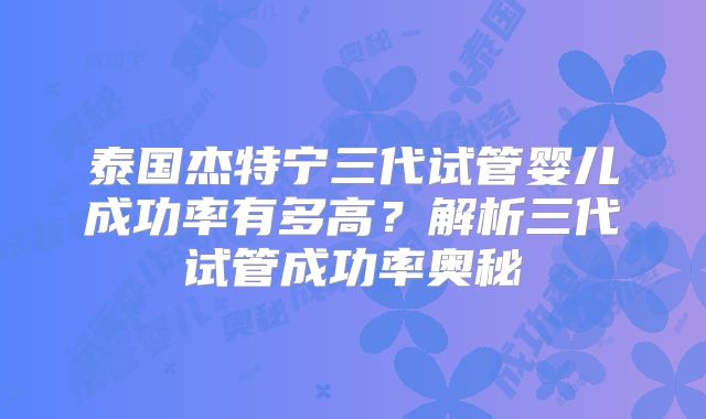 泰国杰特宁三代试管婴儿成功率有多高?解析三代试管成功率奥秘