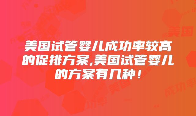 美国试管婴儿成功率较高的促排方案,美国试管婴儿的方案有几种!