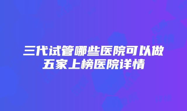 三代试管哪些医院可以做五家上榜医院详情