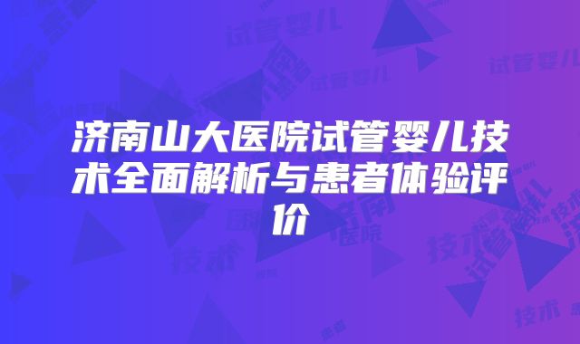 济南山大医院试管婴儿技术全面解析与患者体验评价