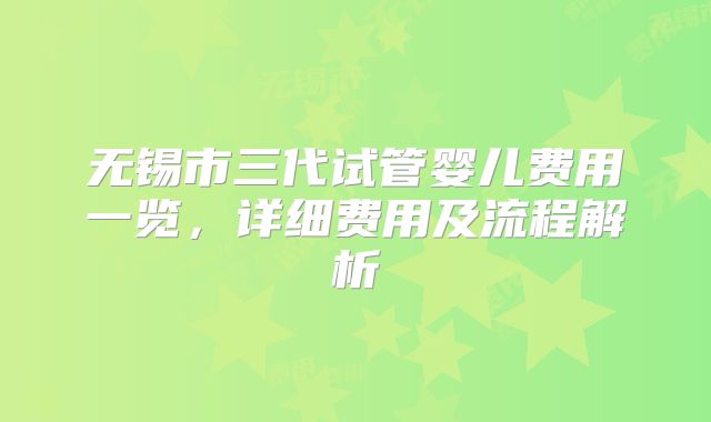 无锡市三代试管婴儿费用一览,详细费用及流程解析