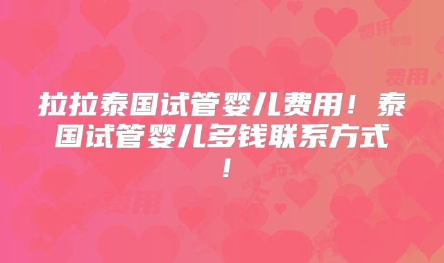 拉拉泰国试管婴儿费用!泰国试管婴儿多钱联系方式!