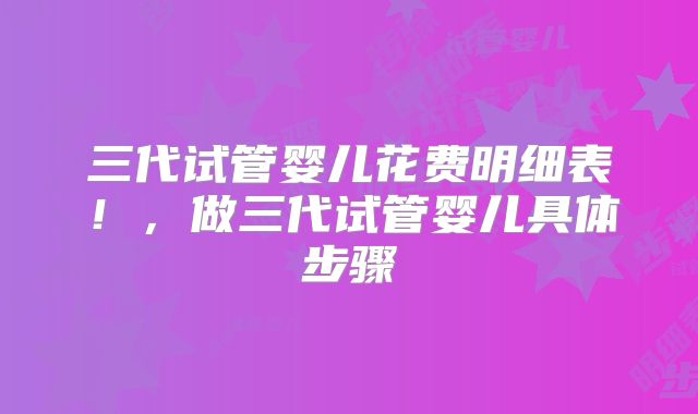 三代试管婴儿花费明细表!,做三代试管婴儿具体步骤