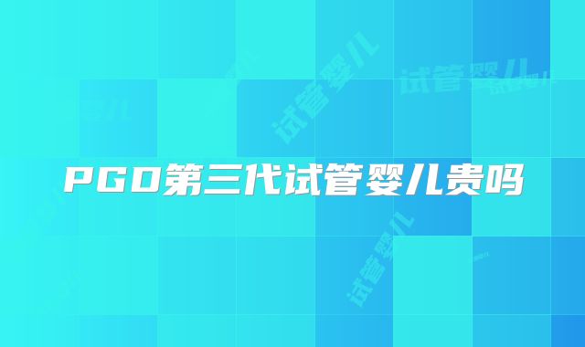 PGD第三代试管婴儿贵吗