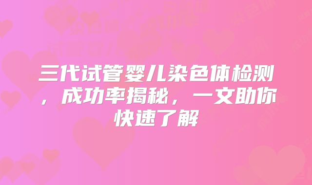 三代试管婴儿染色体检测,成功率揭秘,一文助你快速了解