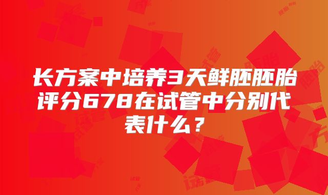 长方案中培养3天鲜胚胚胎评分678在试管中分别代表什么?
