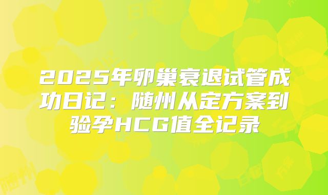 2025年卵巢衰退试管成功日记：随州从定方案到验孕HCG值全记录