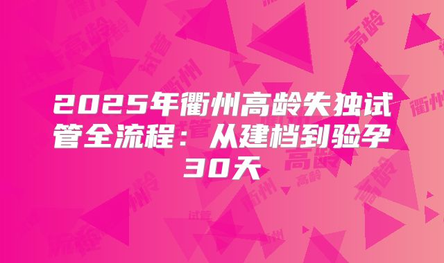 2025年衢州高龄失独试管全流程:从建档到验孕30天