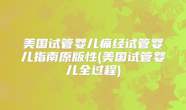 美国试管婴儿痛经试管婴儿指南原版性(美国试管婴儿全过程)