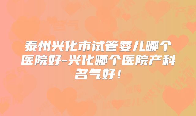 泰州兴化市试管婴儿哪个医院好-兴化哪个医院产科名气好!