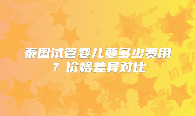 泰国试管婴儿要多少费用？价格差异对比