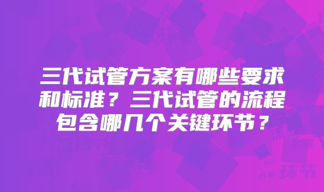 三代试管方案有哪些要求和标准?三代试管的流程包含哪几个关键环节?