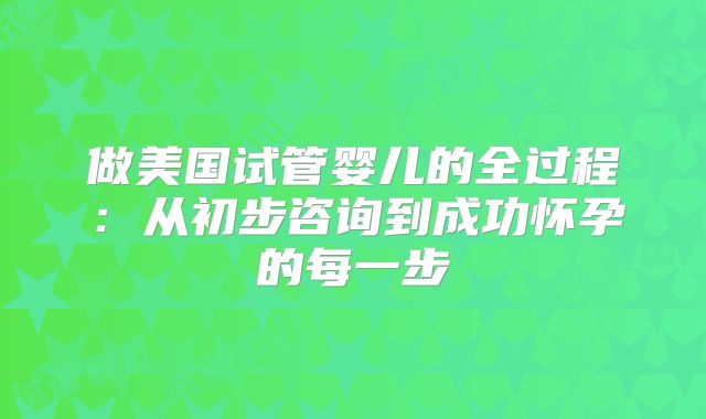 做美国试管婴儿的全过程:从初步咨询到成功怀孕的每一步