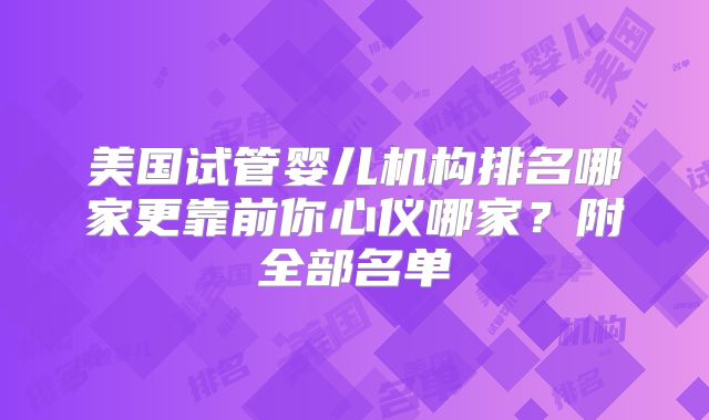 美国试管婴儿机构排名哪家更靠前你心仪哪家?附全部名单