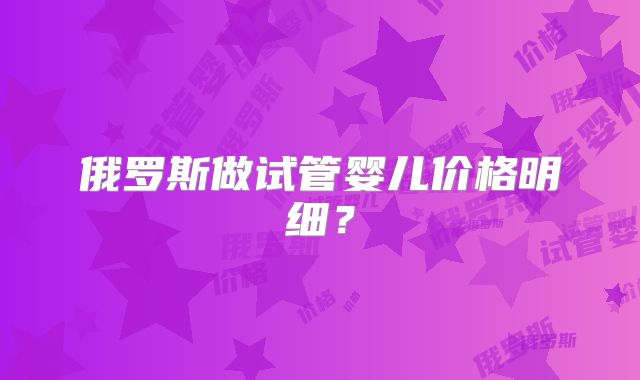 俄罗斯做试管婴儿价格明细?