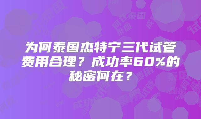 为何泰国杰特宁三代试管费用合理？成功率60%的秘密何在？