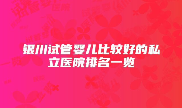 银川试管婴儿比较好的私立医院排名一览