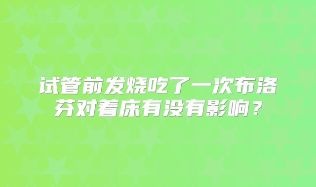 试管前发烧吃了一次布洛芬对着床有没有影响?