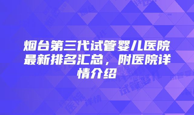 烟台第三代试管婴儿医院最新排名汇总，附医院详情介绍