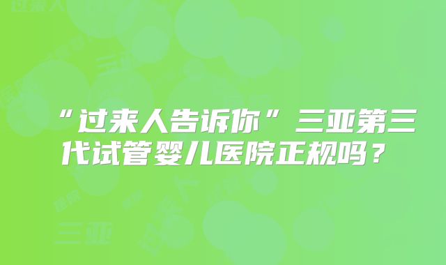 “过来人告诉你”三亚第三代试管婴儿医院正规吗?