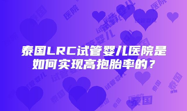 泰国LRC试管婴儿医院是如何实现高抱胎率的？