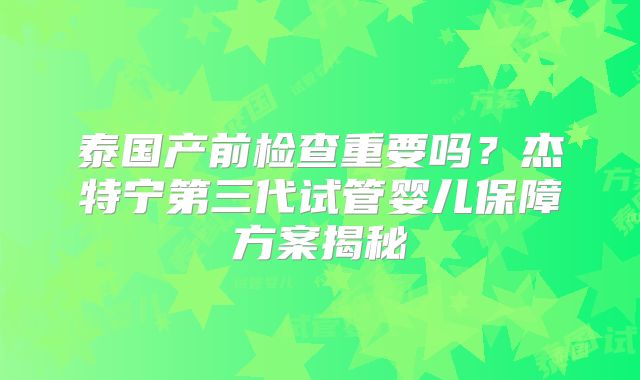 泰国产前检查重要吗?杰特宁第三代试管婴儿保障方案揭秘