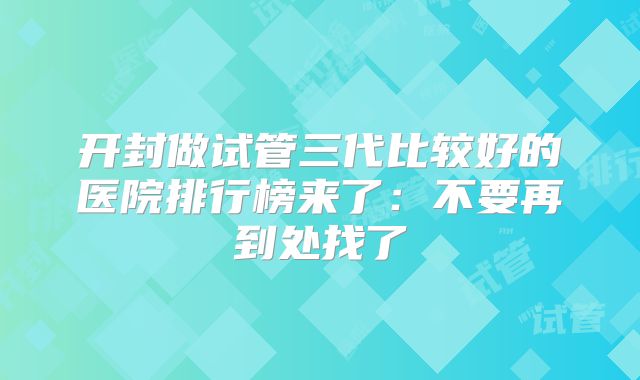 开封做试管三代比较好的医院排行榜来了:不要再到处找了