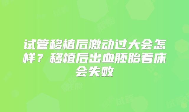 试管移植后激动过大会怎样?移植后出血胚胎着床会失败