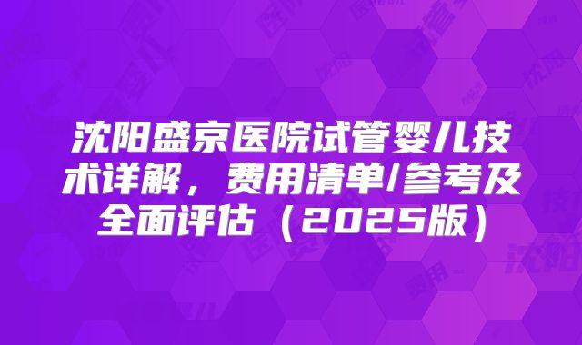 沈阳盛京医院试管婴儿技术详解,费用清单/参考及全面评估(2025版)