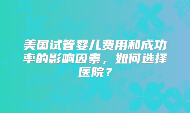 美国试管婴儿费用和成功率的影响因素，如何选择医院？