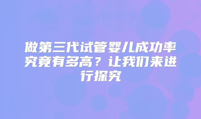 做第三代试管婴儿成功率究竟有多高？让我们来进行探究