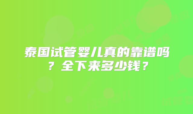 泰国试管婴儿真的靠谱吗？全下来多少钱？