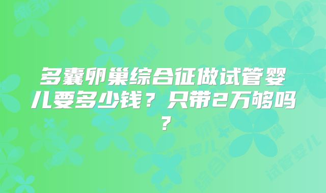 多囊卵巢综合征做试管婴儿要多少钱?只带2万够吗?