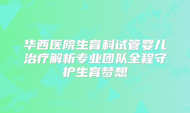 华西医院生育科试管婴儿治疗解析专业团队全程守护生育梦想